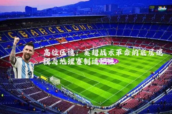 高位压迫:英超战术革命的底层逻辑与地理赛制适配性