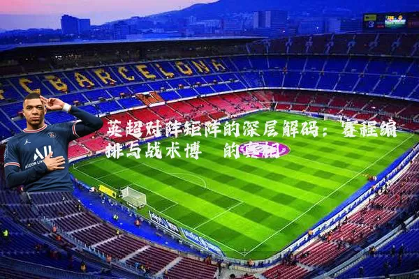 英超对阵矩阵的深层解码：赛程编排与战术博弈的真相