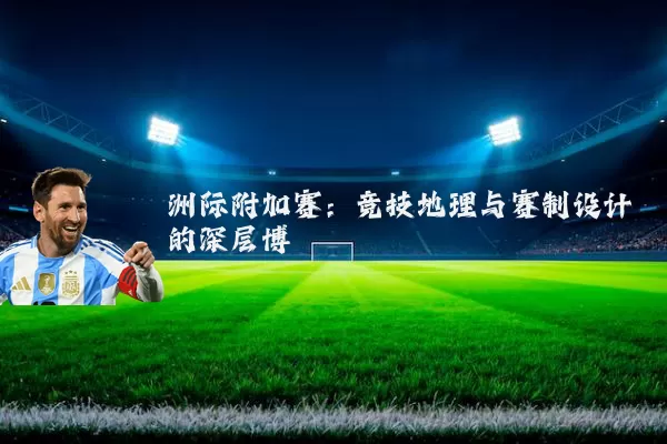 洲际附加赛:竞技地理与赛制设计的深层博弈