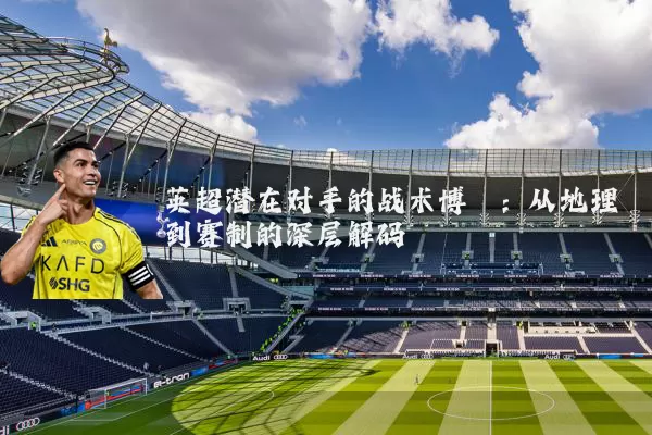 英超潜在对手的战术博弈:从地理到赛制的深层解码