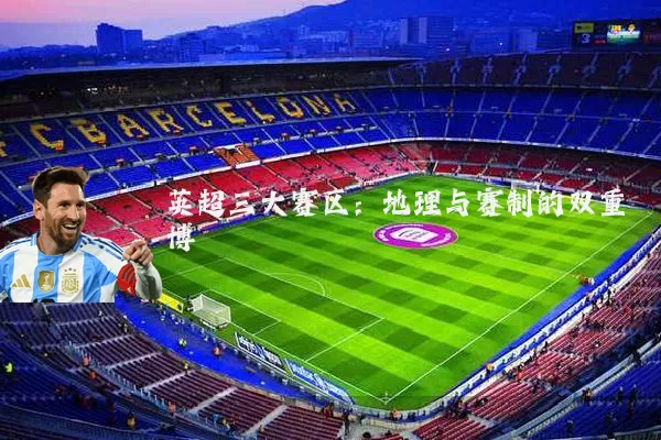 英超三大赛区:地理与赛制的双重博弈