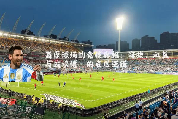 高原球场的竞技真相：海拔、血氧与战术博弈的底层逻辑