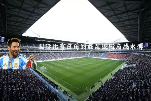 国际比赛日历的底层逻辑与战术博弈