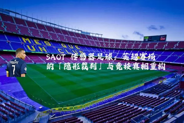 SAOT 传感器足球：英超赛场的「隐形裁判」与竞技真相重构